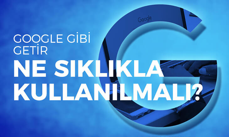 Google Gibi Getir Ne Sıklıkla Kullanılmalıdır?